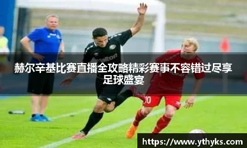 赫尔辛基比赛直播全攻略精彩赛事不容错过尽享足球盛宴