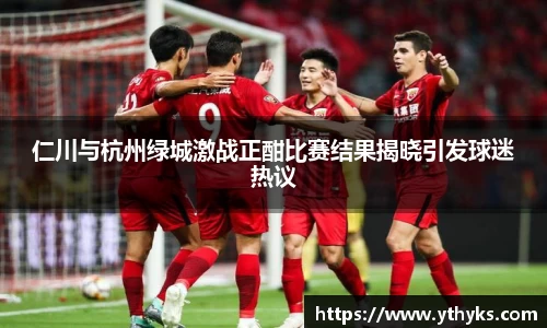 仁川与杭州绿城激战正酣比赛结果揭晓引发球迷热议